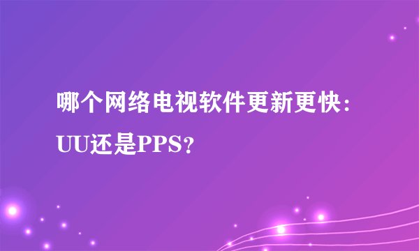 哪个网络电视软件更新更快：UU还是PPS？