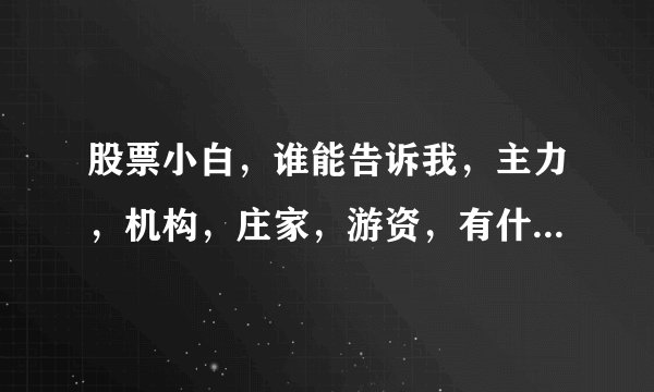 股票小白，谁能告诉我，主力，机构，庄家，游资，有什么区别？