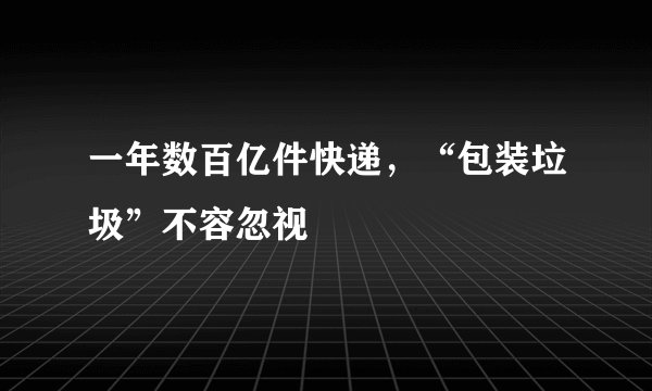 一年数百亿件快递，“包装垃圾”不容忽视