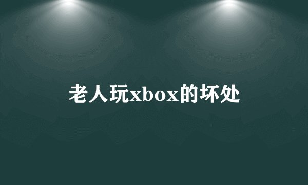 老人玩xbox的坏处