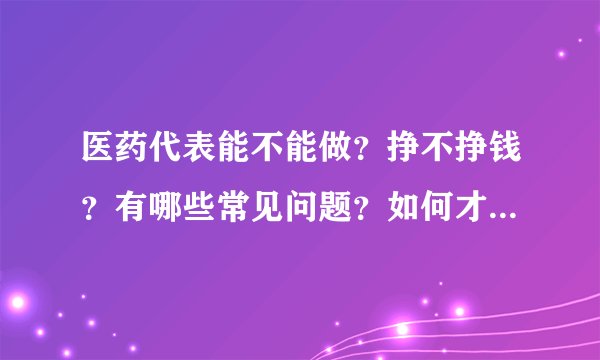 医药代表能不能做？挣不挣钱？有哪些常见问题？如何才能顺利进入外资？