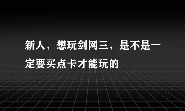 新人,想玩剑网三,是不是一定要买点卡才能玩的