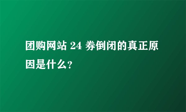 团购网站 24 券倒闭的真正原因是什么？