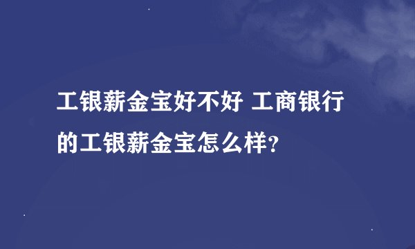 工银薪金宝好不好 工商银行的工银薪金宝怎么样？