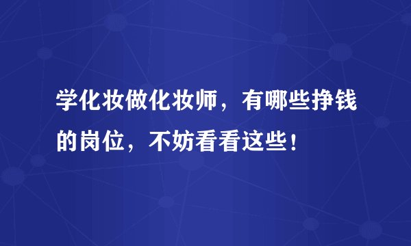 学化妆做化妆师，有哪些挣钱的岗位，不妨看看这些！