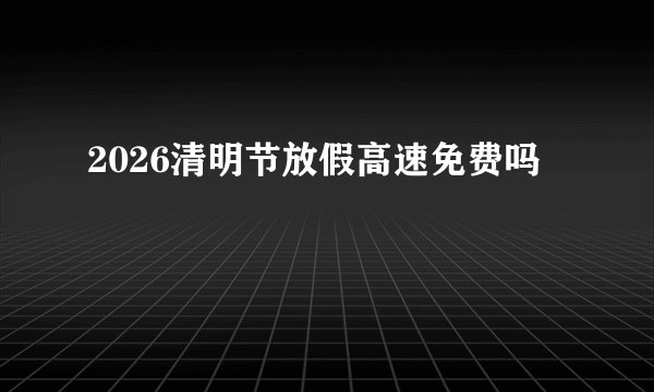 2026清明节放假高速免费吗