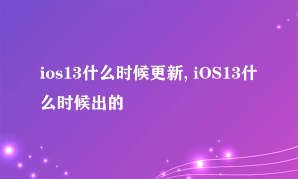 ios13什么时候更新, iOS13什么时候出的