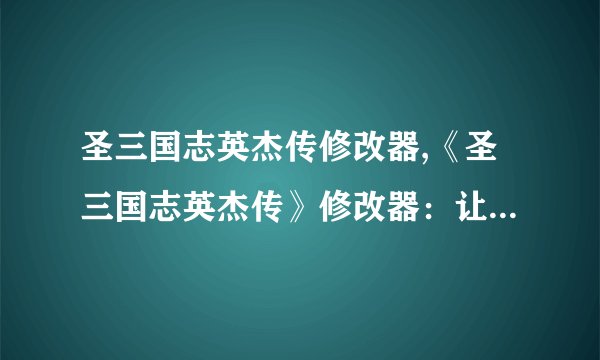 圣三国志英杰传修改器,《圣三国志英杰传》修改器：让你打造属于自己的三国演义！