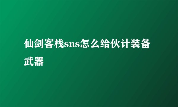 仙剑客栈sns怎么给伙计装备武器