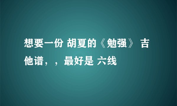 想要一份 胡夏的《勉强》 吉他谱，，最好是 六线