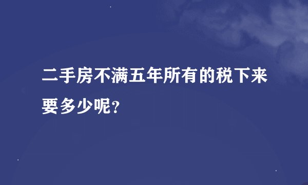 二手房不满五年所有的税下来要多少呢？