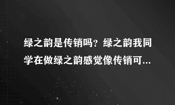 绿之韵是传销吗？绿之韵我同学在做绿之韵感觉像传销可以做吗？？