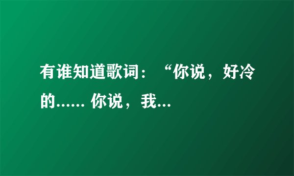 有谁知道歌词：“你说，好冷的...... 你说，我在等你的预言.......”的歌名是什么？女声唱的。谢谢
