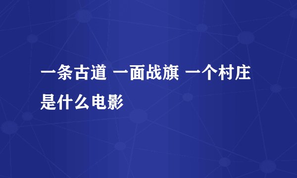 一条古道 一面战旗 一个村庄是什么电影