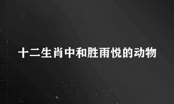 十二生肖中和胜雨悦的动物