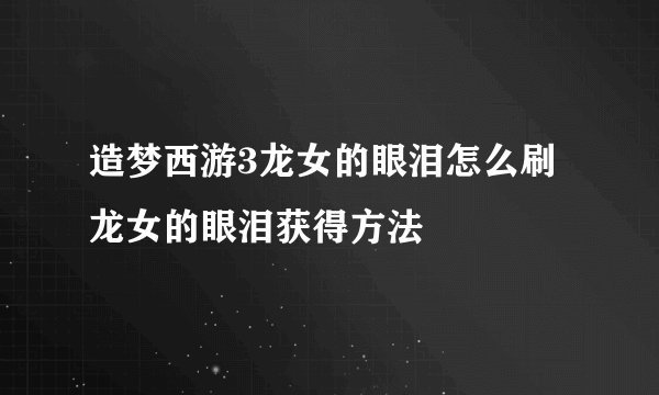 造梦西游3龙女的眼泪怎么刷 龙女的眼泪获得方法