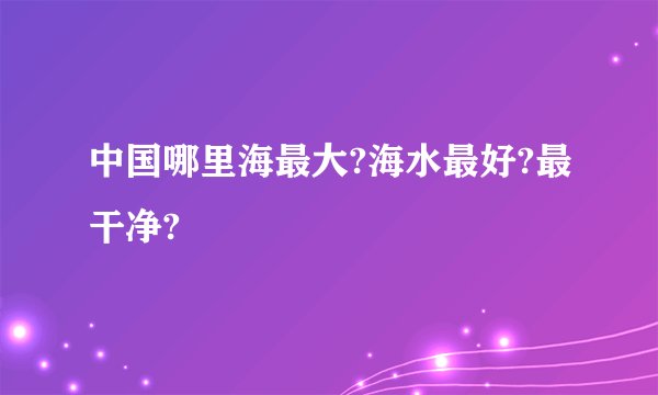 中国哪里海最大?海水最好?最干净?