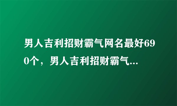 男人吉利招财霸气网名最好690个，男人吉利招财霸气微信名精选