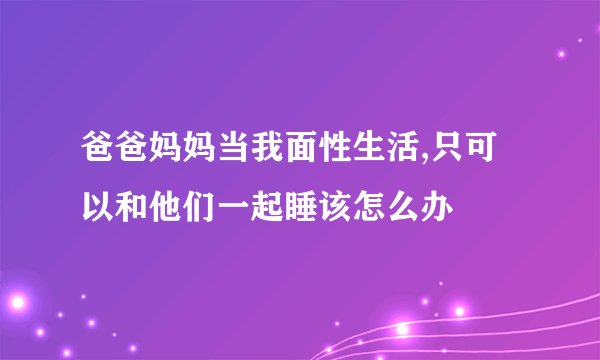 爸爸妈妈当我面性生活,只可以和他们一起睡该怎么办