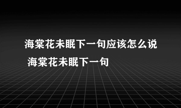 海棠花未眠下一句应该怎么说 海棠花未眠下一句