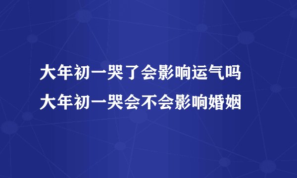 大年初一哭了会影响运气吗 大年初一哭会不会影响婚姻