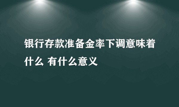 银行存款准备金率下调意味着什么 有什么意义
