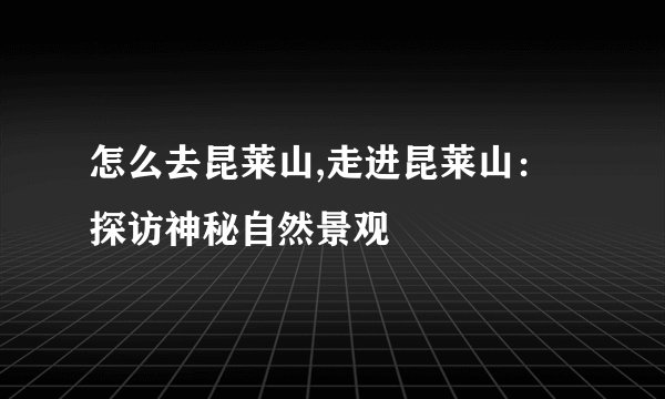 怎么去昆莱山,走进昆莱山：探访神秘自然景观