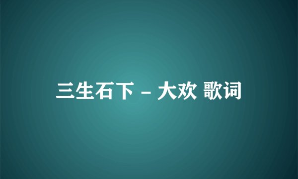三生石下 - 大欢 歌词