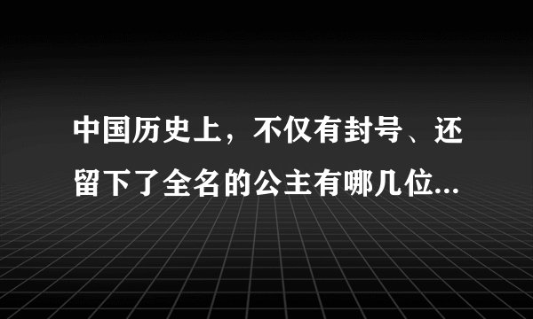 中国历史上，不仅有封号、还留下了全名的公主有哪几位？如太平公主李令月、山阴公主刘楚玉之类的