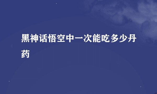 黑神话悟空中一次能吃多少丹药