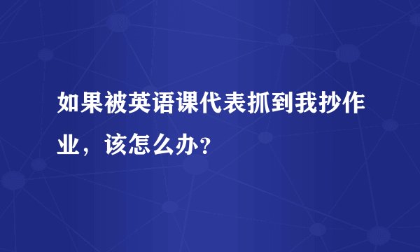 如果被英语课代表抓到我抄作业，该怎么办？