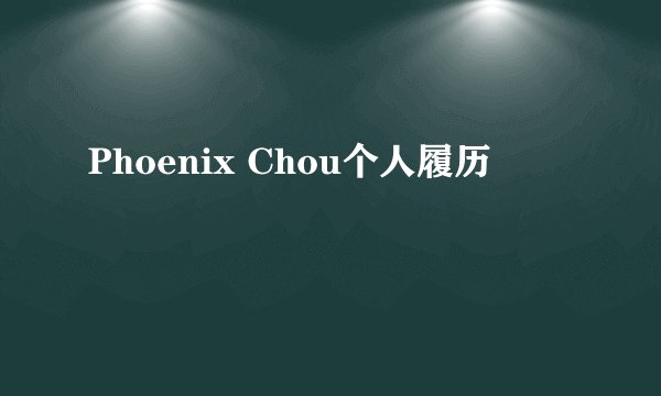 Phoenix Chou个人履历