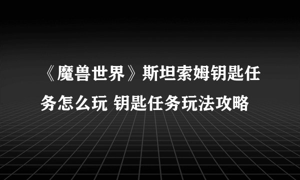 《魔兽世界》斯坦索姆钥匙任务怎么玩 钥匙任务玩法攻略
