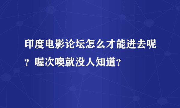 印度电影论坛怎么才能进去呢？喔次噢就没人知道？