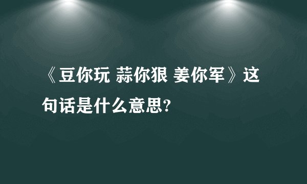 《豆你玩 蒜你狠 姜你军》这句话是什么意思?