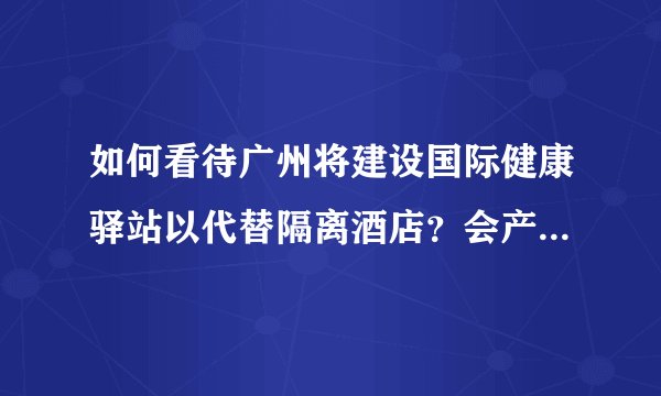 如何看待广州将建设国际健康驿站以代替隔离酒店？会产生哪些影响？