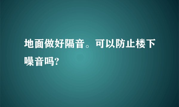 地面做好隔音。可以防止楼下噪音吗?