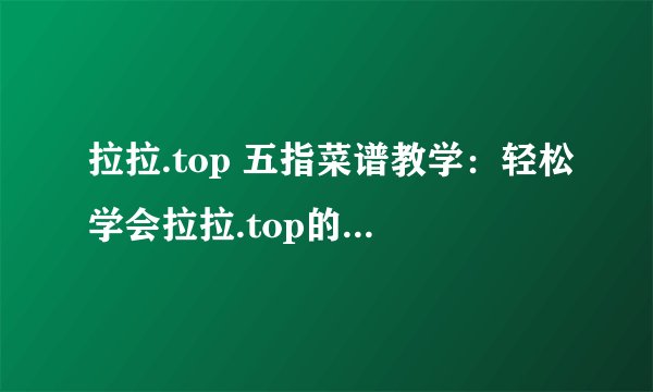 拉拉.top 五指菜谱教学：轻松学会拉拉.top的五指菜谱