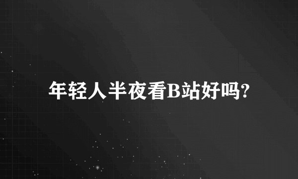 年轻人半夜看B站好吗?