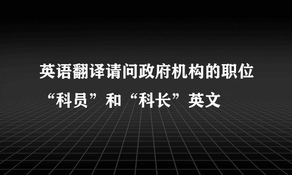 英语翻译请问政府机构的职位“科员”和“科长”英文