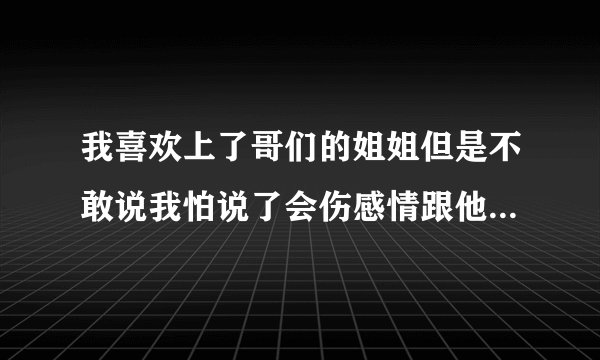 我喜欢上了哥们的姐姐但是不敢说我怕说了会伤感情跟他们跟他爸妈也太熟悉。只是我真的动感情了该不该追？