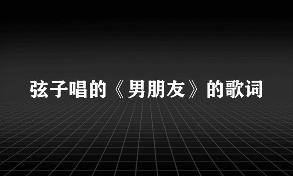 弦子唱的《男朋友》的歌词