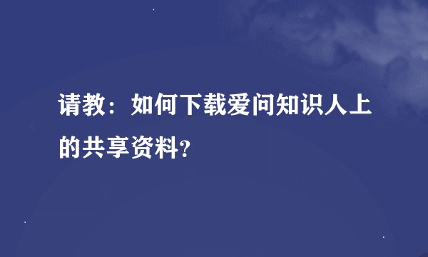 请教：如何下载爱问知识人上的共享资料？