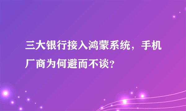 三大银行接入鸿蒙系统，手机厂商为何避而不谈？