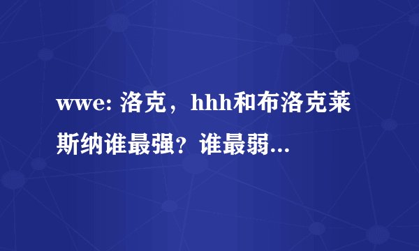 wwe: 洛克，hhh和布洛克莱斯纳谁最强？谁最弱？(剧情里和剧情外谁最强，谁最弱？)
