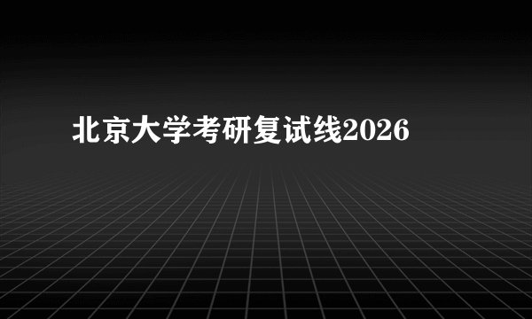 北京大学考研复试线2026