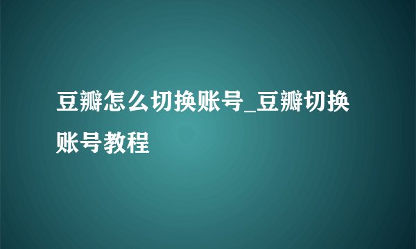豆瓣怎么切换账号_豆瓣切换账号教程