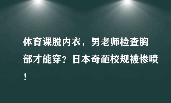 体育课脱内衣，男老师检查胸部才能穿？日本奇葩校规被惨喷！