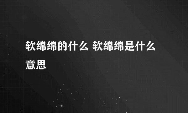 软绵绵的什么 软绵绵是什么意思