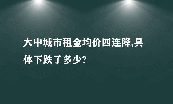 大中城市租金均价四连降,具体下跌了多少?